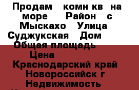 Продам 2-комн.кв. на море)) › Район ­ с.Мыскахо › Улица ­ Суджукская › Дом ­ 28 › Общая площадь ­ 60 › Цена ­ 3 450 000 - Краснодарский край, Новороссийск г. Недвижимость » Квартиры продажа   . Краснодарский край,Новороссийск г.